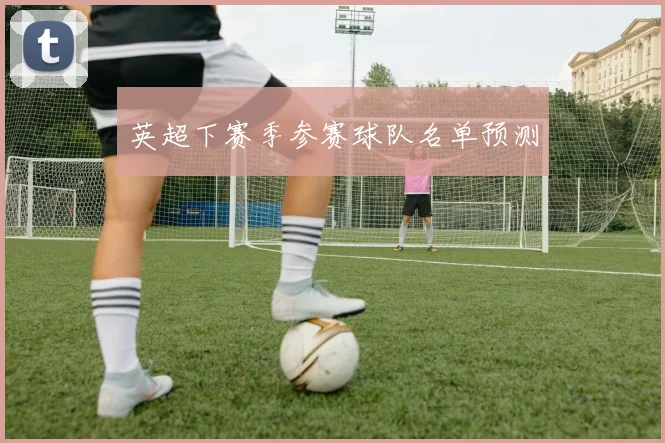 英超下赛季参赛球队名单预测