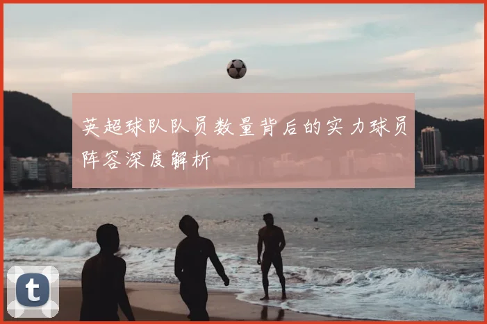 英超球队队员数量背后的实力球员阵容深度解析