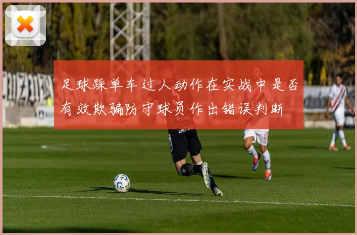 足球踩单车过人动作在实战中是否有效欺骗防守球员作出错误判断