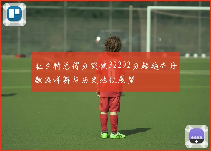 杜兰特总得分突破32292分超越乔丹数据详解与历史地位展望