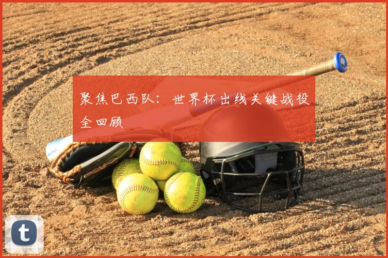 聚焦巴西队：世界杯出线关键战役全回顾