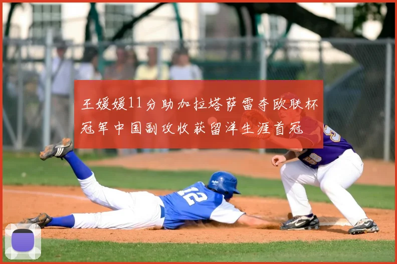 王媛媛11分助加拉塔萨雷夺欧联杯冠军中国副攻收获留洋生涯首冠